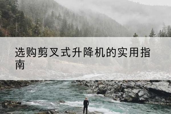 钟山剪叉式升降机怎么选-选购剪叉式升降机的实用指南