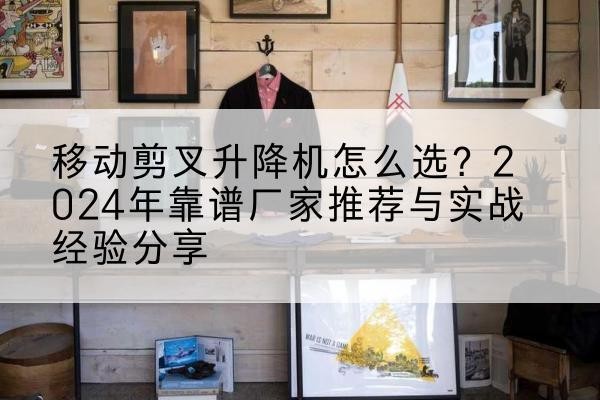 钟山升降平台厂家推荐-移动剪叉升降机怎么选？2024年靠谱厂家推荐与实战经验分享