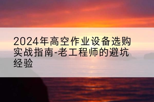 钟山高空作业升降机厂家推荐-2024年高空作业设备选购实战指南-老工程师的避坑经验