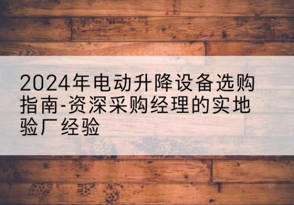 钟山电动剪叉升降平台厂家-2024年电动升降设备选购指南-资深采购经理的实地验厂经验