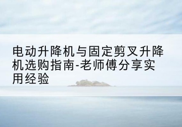 钟山电动升降机怎么选-电动升降机与固定剪叉升降机选购指南-老师傅分享实用经验