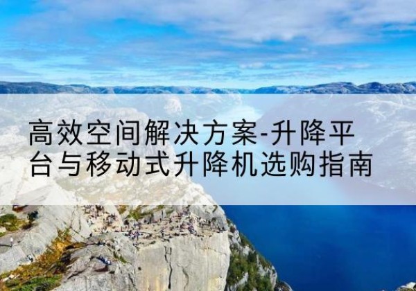 钟山升降平台厂家-*空间解决方案-升降平台与移动式升降机选购指南