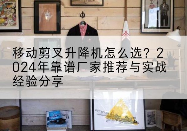 钟山升降平台厂家推荐-移动剪叉升降机怎么选？2024年靠谱厂家推荐与实战经验分享
