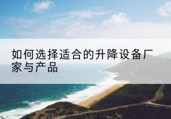 钟山电动升降平台厂家-如何选择适合的升降设备厂家与产品